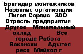 Бригадир монтажников › Название организации ­ Литоп-Сервис, ЗАО › Отрасль предприятия ­ Другое › Минимальный оклад ­ 23 000 - Все города Работа » Вакансии   . Адыгея респ.,Майкоп г.